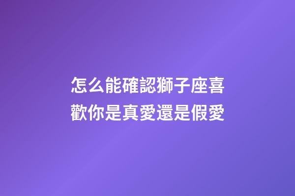 怎么能確認獅子座喜歡你是真愛還是假愛-第1張-星座運勢-玄機派