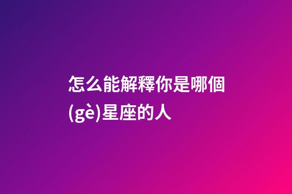 怎么能解釋你是哪個(gè)星座的人-第1張-星座運(yùn)勢-玄機(jī)派