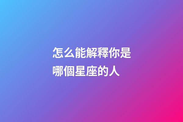 怎么能解釋你是哪個星座的人