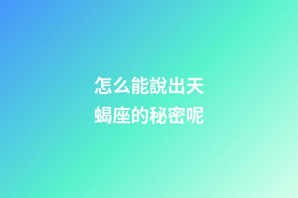 怎么能說出天蝎座的秘密呢