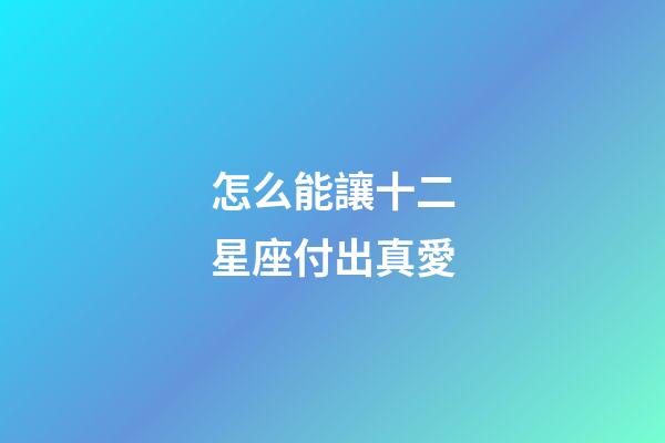 怎么能讓十二星座付出真愛-第1張-星座運勢-玄機派