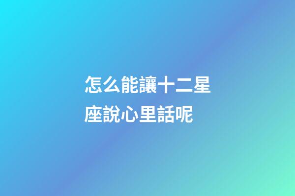 怎么能讓十二星座說心里話呢-第1張-星座運勢-玄機派