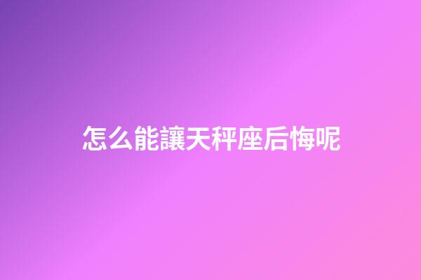 怎么能讓天秤座后悔呢