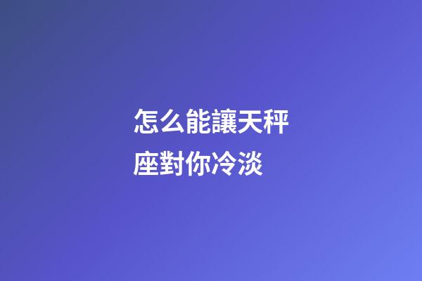 怎么能讓天秤座對你冷淡-第1張-星座運勢-玄機派