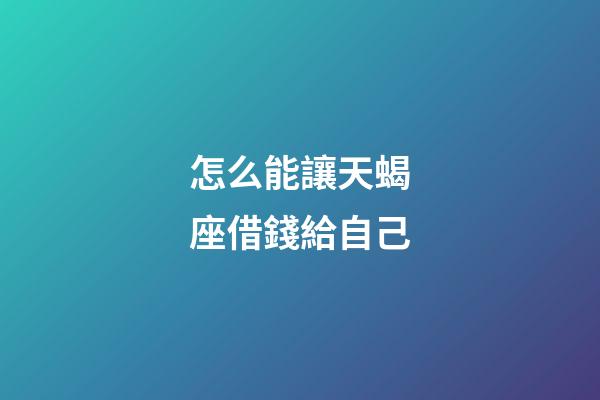 怎么能讓天蝎座借錢給自己-第1張-星座運勢-玄機派