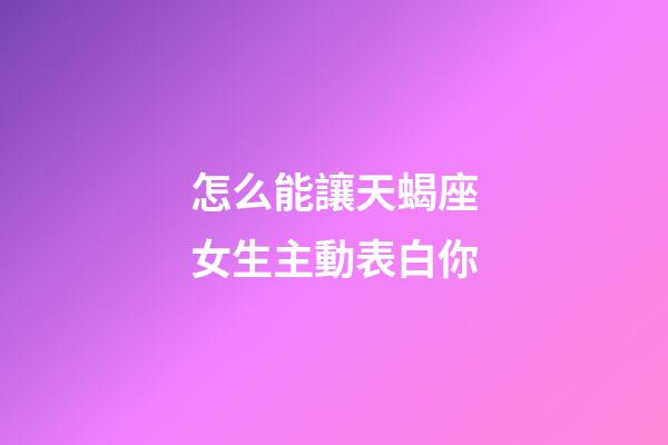 怎么能讓天蝎座女生主動表白你-第1張-星座運勢-玄機派