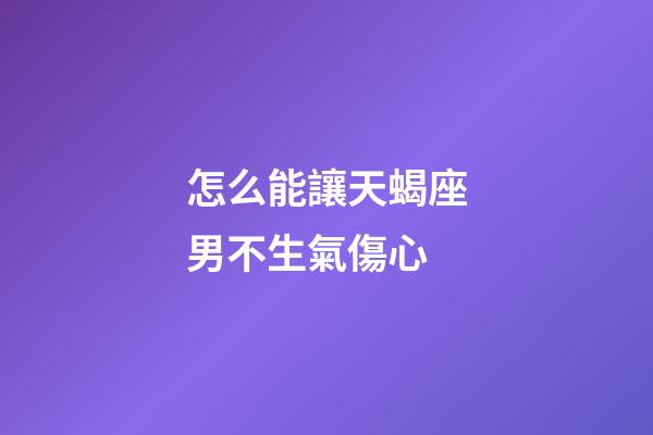 怎么能讓天蝎座男不生氣傷心-第1張-星座運勢-玄機派