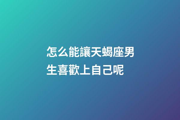 怎么能讓天蝎座男生喜歡上自己呢-第1張-星座運(yùn)勢-玄機(jī)派