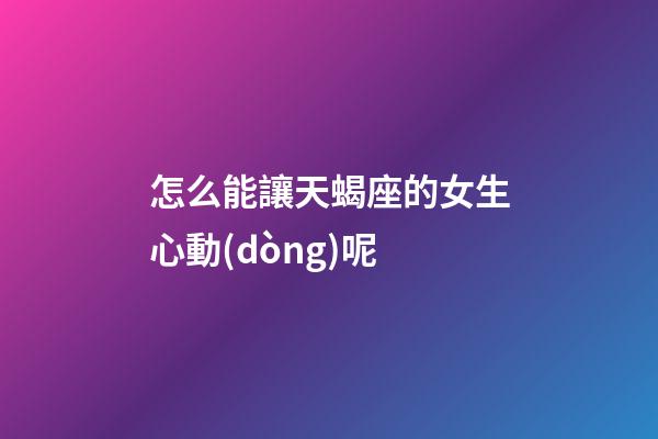 怎么能讓天蝎座的女生心動(dòng)呢-第1張-星座運(yùn)勢(shì)-玄機(jī)派