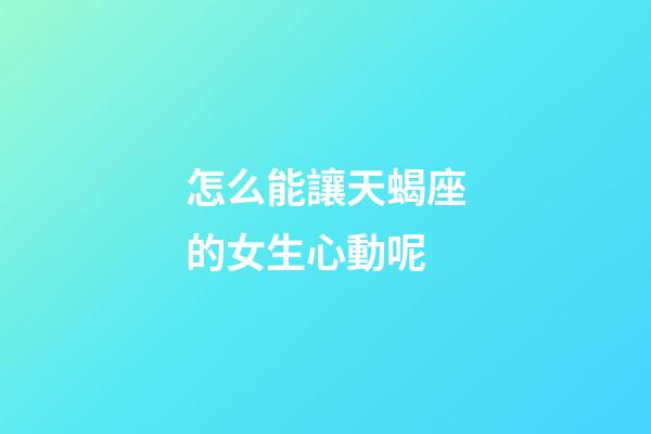 怎么能讓天蝎座的女生心動呢