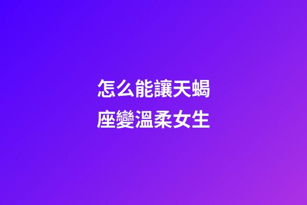 怎么能讓天蝎座變溫柔女生-第1張-星座運勢-玄機派