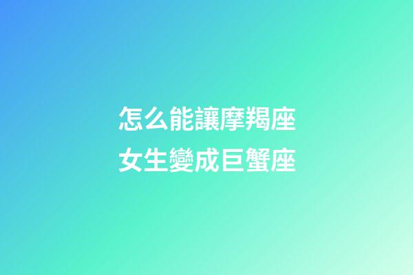 怎么能讓摩羯座女生變成巨蟹座-第1張-星座運(yùn)勢-玄機(jī)派