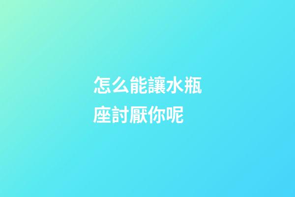 怎么能讓水瓶座討厭你呢-第1張-星座運(yùn)勢(shì)-玄機(jī)派