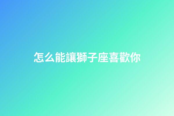 怎么能讓獅子座喜歡你-第1張-星座運勢-玄機派