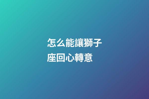 怎么能讓獅子座回心轉意-第1張-星座運勢-玄機派