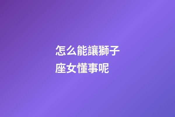怎么能讓獅子座女懂事呢-第1張-星座運勢-玄機派