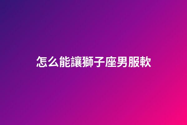 怎么能讓獅子座男服軟-第1張-星座運勢-玄機派
