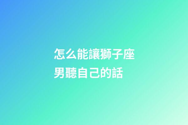 怎么能讓獅子座男聽自己的話-第1張-星座運勢-玄機派