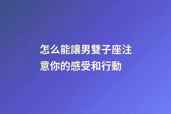 怎么能讓男雙子座注意你的感受和行動-第1張-星座運勢-玄機派