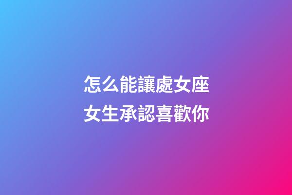 怎么能讓處女座女生承認喜歡你-第1張-星座運勢-玄機派