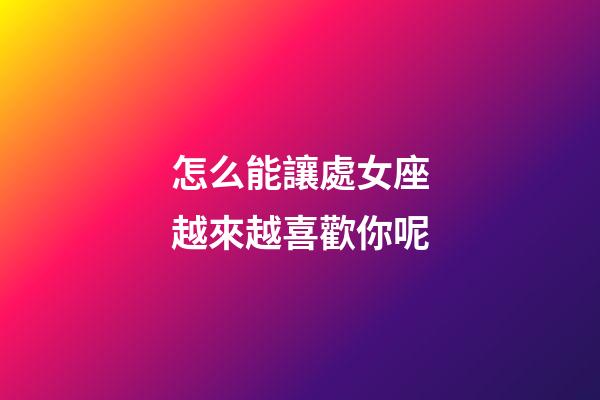 怎么能讓處女座越來越喜歡你呢-第1張-星座運勢-玄機派