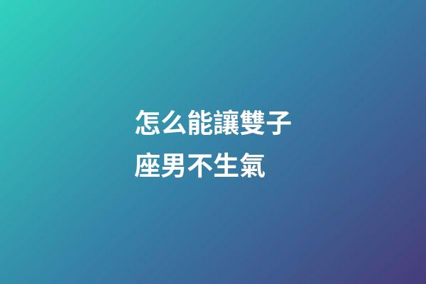怎么能讓雙子座男不生氣-第1張-星座運勢-玄機派