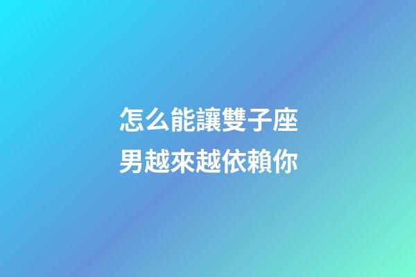 怎么能讓雙子座男越來越依賴你-第1張-星座運勢-玄機派
