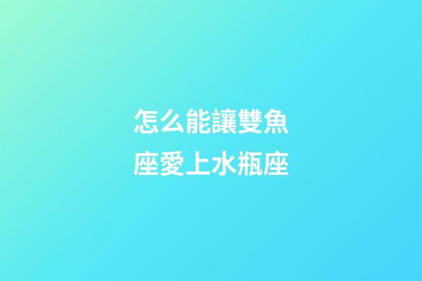 怎么能讓雙魚座愛上水瓶座-第1張-星座運勢-玄機派