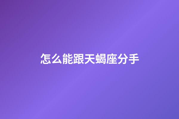 怎么能跟天蝎座分手-第1張-星座運勢-玄機派