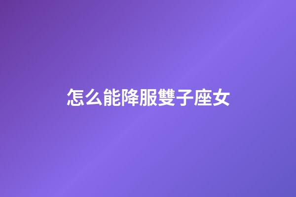 怎么能降服雙子座女-第1張-星座運(yùn)勢(shì)-玄機(jī)派