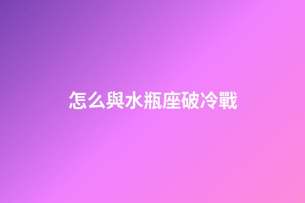 怎么與水瓶座破冷戰