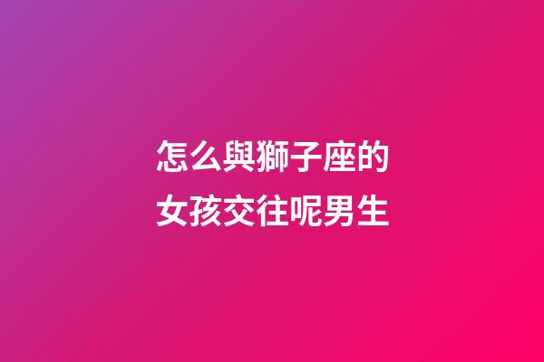 怎么與獅子座的女孩交往呢男生-第1張-星座運勢-玄機派
