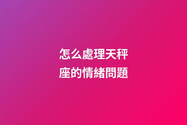 怎么處理天秤座的情緒問題-第1張-星座運勢-玄機派