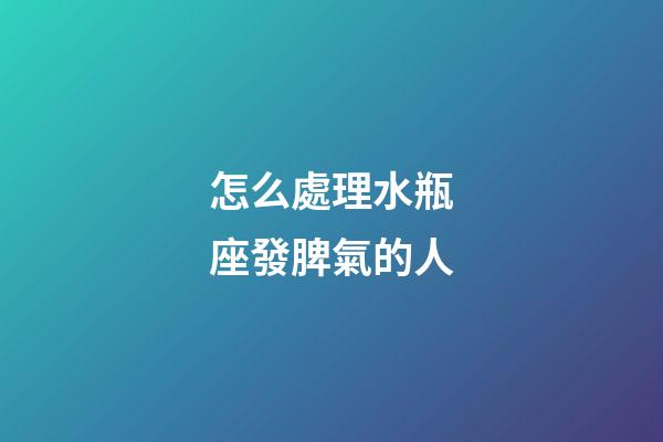 怎么處理水瓶座發脾氣的人-第1張-星座運勢-玄機派