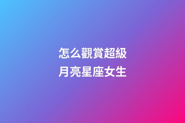 怎么觀賞超級月亮星座女生-第1張-星座運勢-玄機派