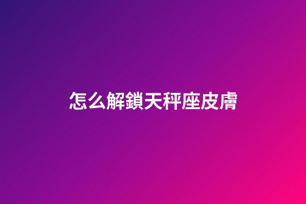 怎么解鎖天秤座皮膚