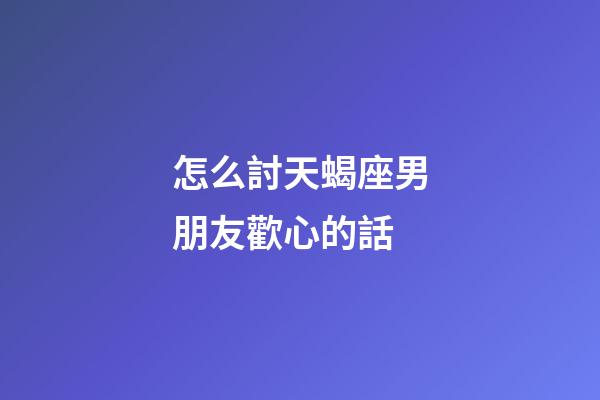怎么討天蝎座男朋友歡心的話-第1張-星座運勢-玄機派