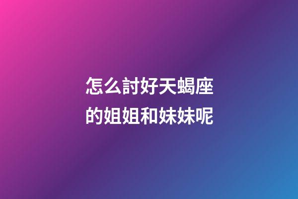 怎么討好天蝎座的姐姐和妹妹呢-第1張-星座運勢-玄機派