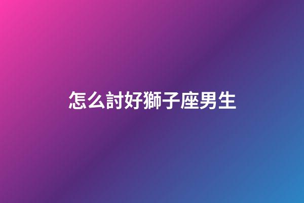 怎么討好獅子座男生-第1張-星座運(yùn)勢-玄機(jī)派