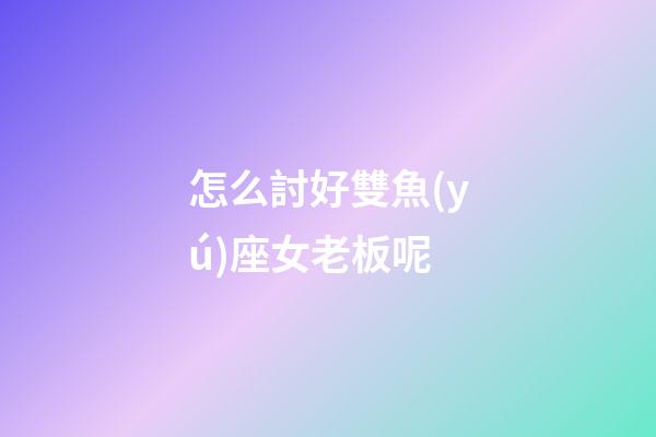 怎么討好雙魚(yú)座女老板呢