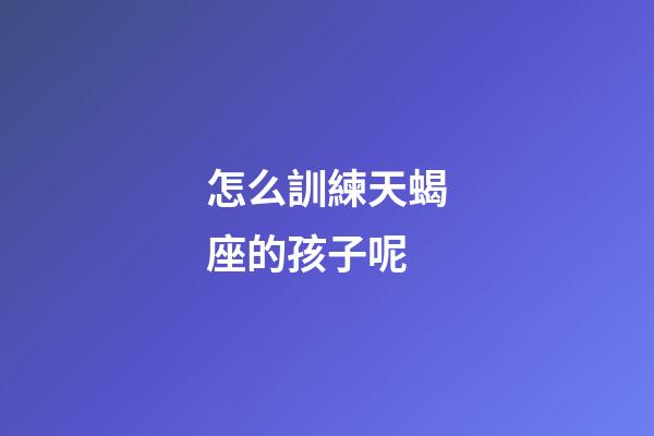 怎么訓練天蝎座的孩子呢-第1張-星座運勢-玄機派