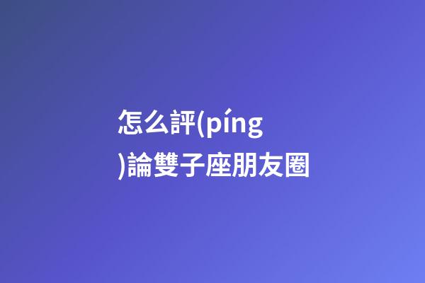 怎么評(píng)論雙子座朋友圈