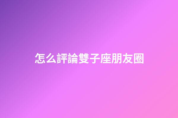 怎么評論雙子座朋友圈-第1張-星座運勢-玄機派