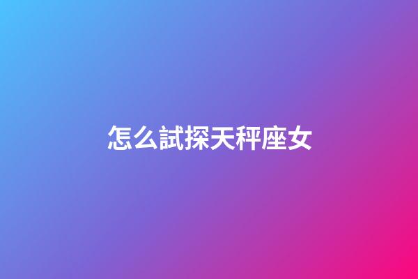怎么試探天秤座女-第1張-星座運勢-玄機派