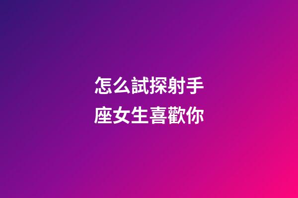 怎么試探射手座女生喜歡你-第1張-星座運(yùn)勢(shì)-玄機(jī)派