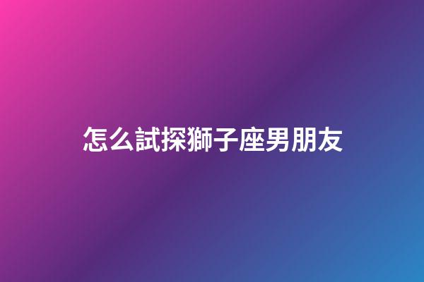 怎么試探獅子座男朋友-第1張-星座運勢-玄機派