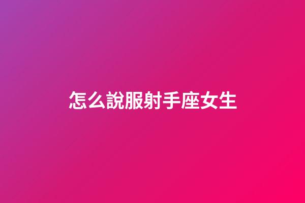 怎么說服射手座女生-第1張-星座運勢-玄機派
