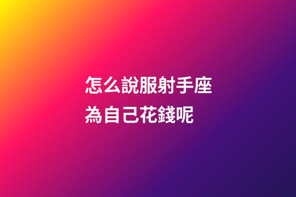 怎么說服射手座為自己花錢呢-第1張-星座運(yùn)勢-玄機(jī)派
