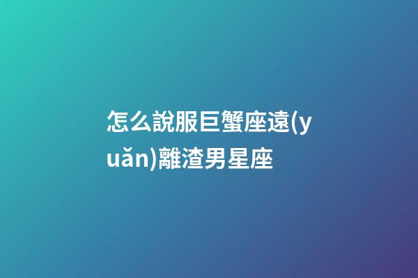 怎么說服巨蟹座遠(yuǎn)離渣男星座-第1張-星座運(yùn)勢-玄機(jī)派