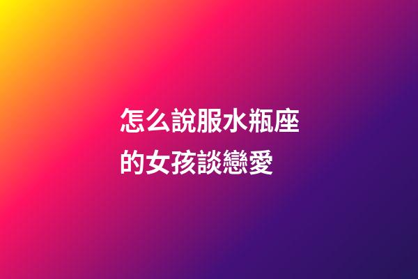 怎么說服水瓶座的女孩談戀愛-第1張-星座運勢-玄機派